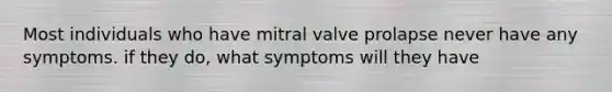 Most individuals who have mitral valve prolapse never have any symptoms. if they do, what symptoms will they have