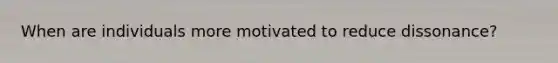 When are individuals more motivated to reduce dissonance?