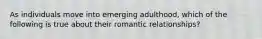 As individuals move into emerging adulthood, which of the following is true about their romantic relationships?