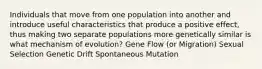 Individuals that move from one population into another and introduce useful characteristics that produce a positive effect, thus making two separate populations more genetically similar is what mechanism of evolution? Gene Flow (or Migration) Sexual Selection Genetic Drift Spontaneous Mutation