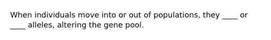 When individuals move into or out of populations, they ____ or ____ alleles, altering the gene pool.