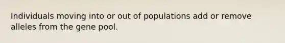 Individuals moving into or out of populations add or remove alleles from the gene pool.