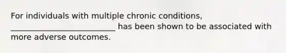 For individuals with multiple chronic conditions, __________________________ has been shown to be associated with more adverse outcomes.