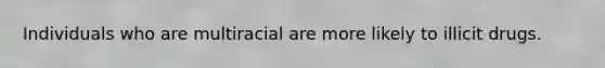Individuals who are multiracial are more likely to illicit drugs.