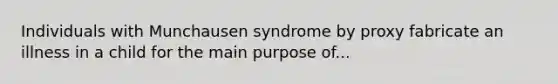 Individuals with Munchausen syndrome by proxy fabricate an illness in a child for the main purpose of...