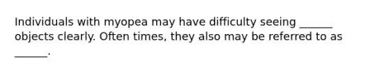 Individuals with myopea may have difficulty seeing ______ objects clearly. Often times, they also may be referred to as ______.