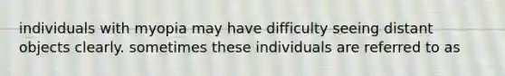 individuals with myopia may have difficulty seeing distant objects clearly. sometimes these individuals are referred to as