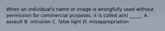 When an individual's name or image is wrongfully used without permission for commercial purposes, it is called a(n) _____. A. assault B. intrusion C. false light D. misappropriation