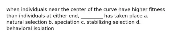 when individuals near the center of the curve have higher fitness than individuals at either end, _________ has taken place a. natural selection b. speciation c. stabilizing selection d. behavioral isolation