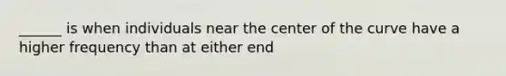 ______ is when individuals near the center of the curve have a higher frequency than at either end