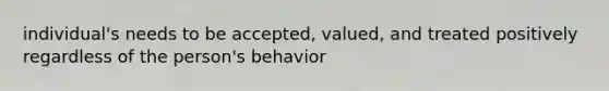 individual's needs to be accepted, valued, and treated positively regardless of the person's behavior