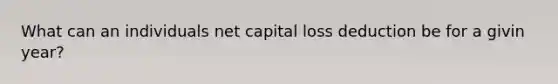 What can an individuals net capital loss deduction be for a givin year?