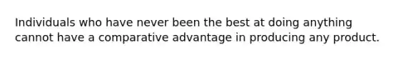 Individuals who have never been the best at doing anything cannot have a comparative advantage in producing any product.