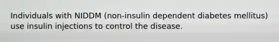 Individuals with NIDDM (non-insulin dependent diabetes mellitus) use insulin injections to control the disease.