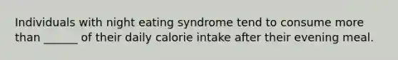 Individuals with night eating syndrome tend to consume more than ______ of their daily calorie intake after their evening meal.