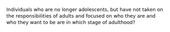 Individuals who are no longer adolescents, but have not taken on the responsibilities of adults and focused on who they are and who they want to be are in which stage of adulthood?