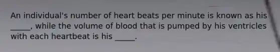 An individual's number of heart beats per minute is known as his _____, while the volume of blood that is pumped by his ventricles with each heartbeat is his _____.