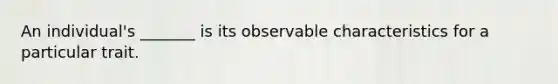 An individual's _______ is its observable characteristics for a particular trait.