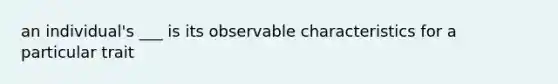 an individual's ___ is its observable characteristics for a particular trait