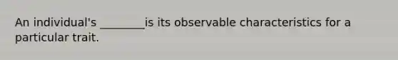 An individual's ________is its observable characteristics for a particular trait.