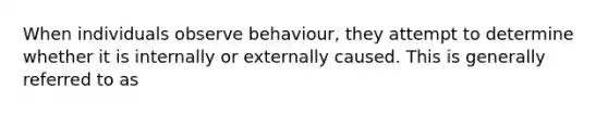 When individuals observe behaviour, they attempt to determine whether it is internally or externally caused. This is generally referred to as