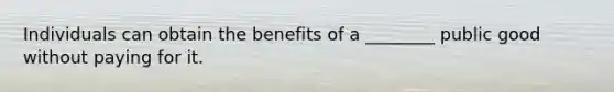 Individuals can obtain the benefits of a ________ public good without paying for it.