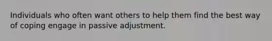 Individuals who often want others to help them find the best way of coping engage in passive adjustment.