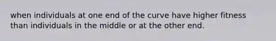 when individuals at one end of the curve have higher fitness than individuals in the middle or at the other end.