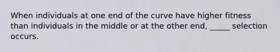 When individuals at one end of the curve have higher fitness than individuals in the middle or at the other end, _____ selection occurs.