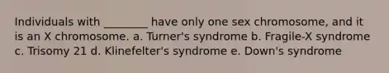 Individuals with ________ have only one sex chromosome, and it is an X chromosome. a. Turner's syndrome b. Fragile-X syndrome c. Trisomy 21 d. Klinefelter's syndrome e. Down's syndrome