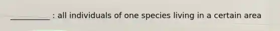 __________ : all individuals of one species living in a certain area