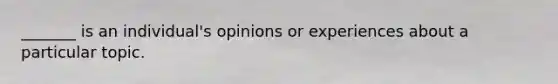 _______ is an individual's opinions or experiences about a particular topic.