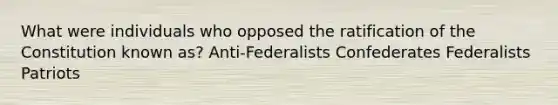 What were individuals who opposed the ratification of the Constitution known as? Anti-Federalists Confederates Federalists Patriots