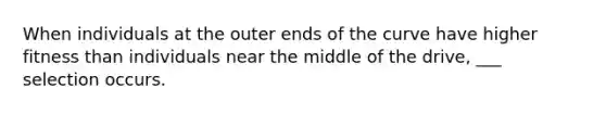 When individuals at the outer ends of the curve have higher fitness than individuals near the middle of the drive, ___ selection occurs.