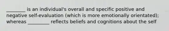 ________ is an individual's overall and specific positive and negative self-evaluation (which is more emotionally orientated); whereas _________ reflects beliefs and cognitions about the self