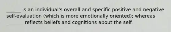 ______ is an individual's overall and specific positive and negative self-evaluation (which is more emotionally oriented); whereas _______ reflects beliefs and cognitions about the self.