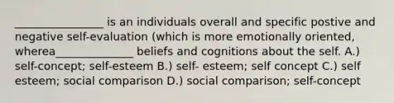 ________________ is an individuals overall and specific postive and negative self-evaluation (which is more emotionally oriented, wherea______________ beliefs and cognitions about the self. A.) self-concept; self-esteem B.) self- esteem; self concept C.) self esteem; social comparison D.) social comparison; self-concept