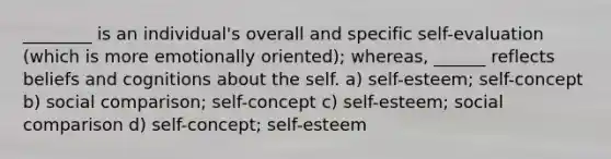 ________ is an individual's overall and specific self-evaluation (which is more emotionally oriented); whereas, ______ reflects beliefs and cognitions about the self. a) self-esteem; self-concept b) social comparison; self-concept c) self-esteem; social comparison d) self-concept; self-esteem