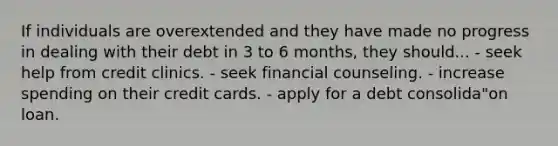 If individuals are overextended and they have made no progress in dealing with their debt in 3 to 6 months, they should... - seek help from credit clinics. - seek financial counseling. - increase spending on their credit cards. - apply for a debt consolida"on loan.