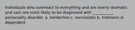 Individuals who overreact to everything and are overly dramatic and vain are most likely to be diagnosed with ___________ personality disorder. a. borderline c. narcissistic b. histrionic d. dependent