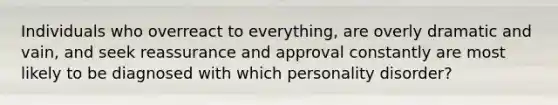 Individuals who overreact to everything, are overly dramatic and vain, and seek reassurance and approval constantly are most likely to be diagnosed with which personality disorder?