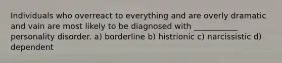 Individuals who overreact to everything and are overly dramatic and vain are most likely to be diagnosed with ___________ personality disorder. a) borderline b) histrionic c) narcissistic d) dependent