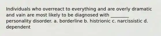 Individuals who overreact to everything and are overly dramatic and vain are most likely to be diagnosed with ________ personality disorder. a. borderline b. histrionic c. narcissistic d. dependent