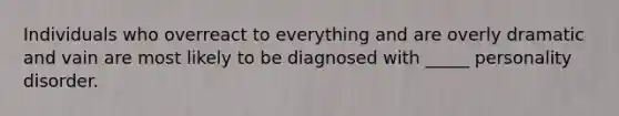 Individuals who overreact to everything and are overly dramatic and vain are most likely to be diagnosed with _____ personality disorder.