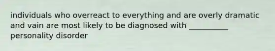 individuals who overreact to everything and are overly dramatic and vain are most likely to be diagnosed with __________ personality disorder