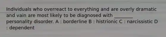 Individuals who overreact to everything and are overly dramatic and vain are most likely to be diagnosed with ________ personality disorder. A : borderline B : histrionic C : narcissistic D : dependent