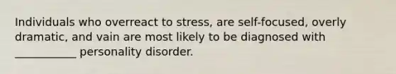 Individuals who overreact to stress, are self-focused, overly dramatic, and vain are most likely to be diagnosed with ___________ personality disorder.