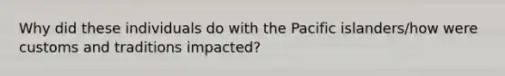 Why did these individuals do with the Pacific islanders/how were customs and traditions impacted?