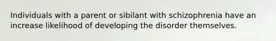 Individuals with a parent or sibilant with schizophrenia have an increase likelihood of developing the disorder themselves.