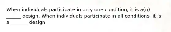 When individuals participate in only one condition, it is a(n) ______ design. When individuals participate in all conditions, it is a _______ design.